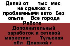 Делай от 400 тыс./мес. на сделках с проблемными авто. Без опыта. - Все города Работа » Дополнительный заработок и сетевой маркетинг   . Тульская обл.,Донской г.